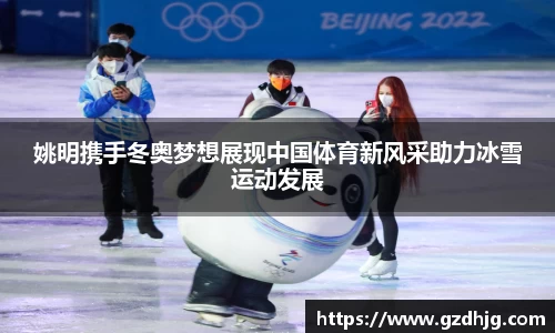 姚明携手冬奥梦想展现中国体育新风采助力冰雪运动发展