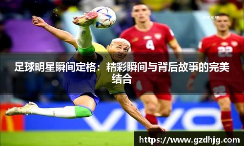 足球明星瞬间定格：精彩瞬间与背后故事的完美结合