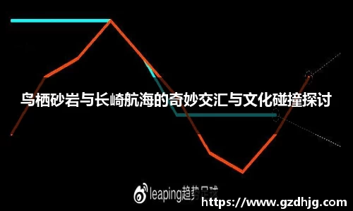 鸟栖砂岩与长崎航海的奇妙交汇与文化碰撞探讨